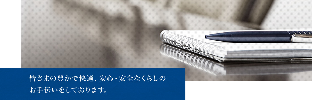 皆さまの豊かで快適、安心・安全なくらしのお手伝いをしております。