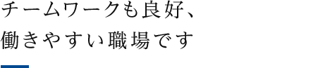 チームワークも良好、働きやすい職場です