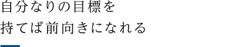 自分なりの目標を持てば前向きになれる